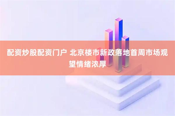 配资炒股配资门户 北京楼市新政落地首周市场观望情绪浓厚