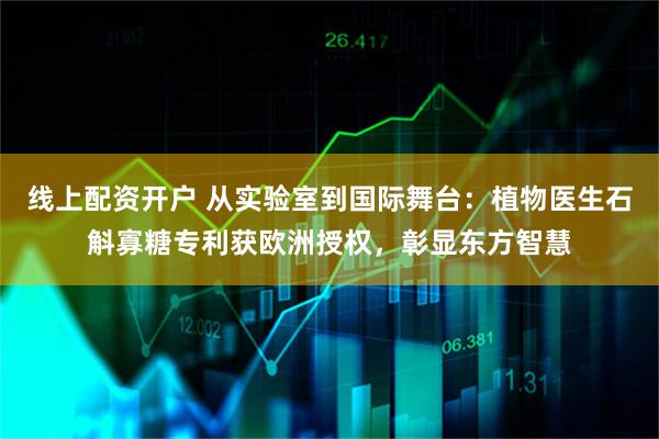 线上配资开户 从实验室到国际舞台：植物医生石斛寡糖专利获欧洲授权，彰显东方智慧