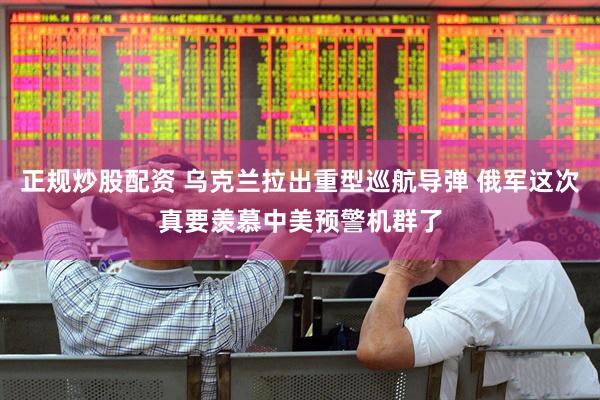 正规炒股配资 乌克兰拉出重型巡航导弹 俄军这次真要羡慕中美预警机群了