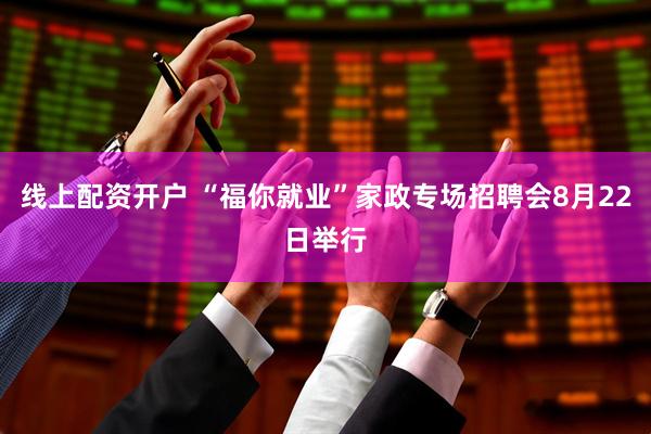 线上配资开户 “福你就业”家政专场招聘会8月22日举行