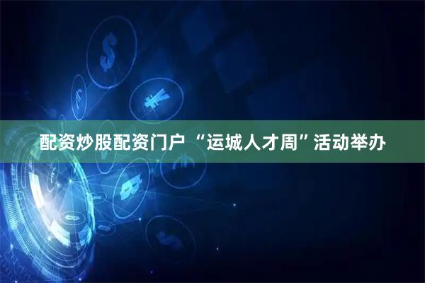 配资炒股配资门户 “运城人才周”活动举办