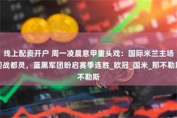 线上配资开户 周一凌晨意甲重头戏：国际米兰主场迎战都灵，蓝黑军团盼启赛季连胜_欧冠_国米_那不勒斯