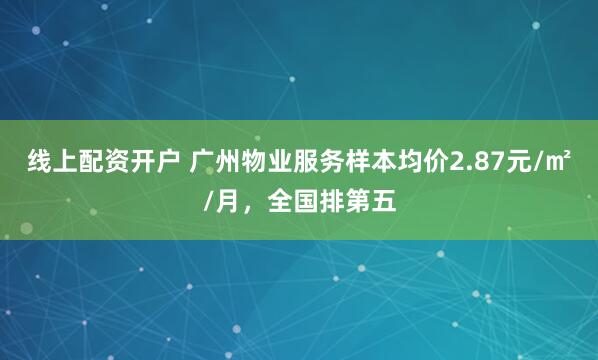 线上配资开户 广州物业服务样本均价2.87元/㎡/月，全国排第五