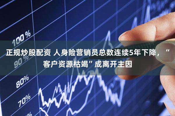正规炒股配资 人身险营销员总数连续5年下降，“客户资源枯竭”成离开主因