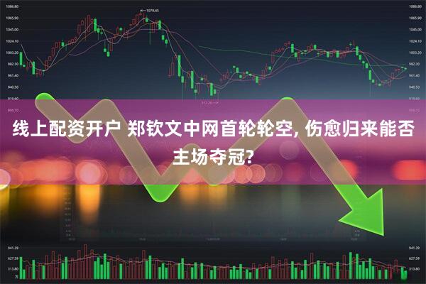 线上配资开户 郑钦文中网首轮轮空, 伤愈归来能否主场夺冠?