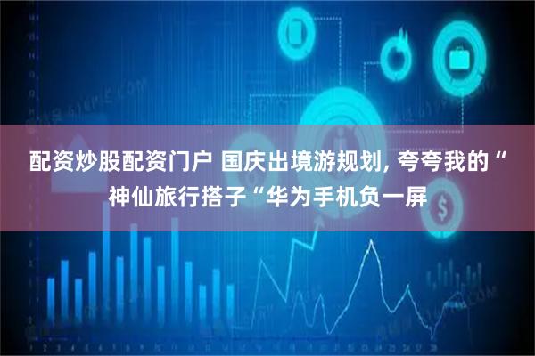 配资炒股配资门户 国庆出境游规划, 夸夸我的“神仙旅行搭子“华为手机负一屏