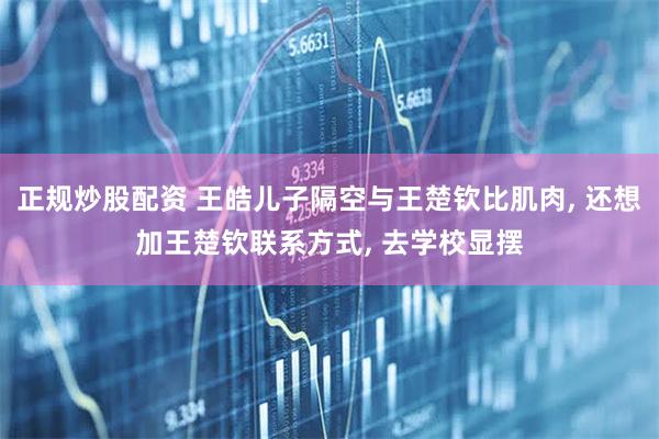 正规炒股配资 王皓儿子隔空与王楚钦比肌肉, 还想加王楚钦联系方式, 去学校显摆