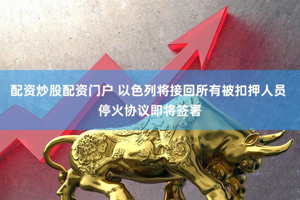 配资炒股配资门户 以色列将接回所有被扣押人员 停火协议即将签署