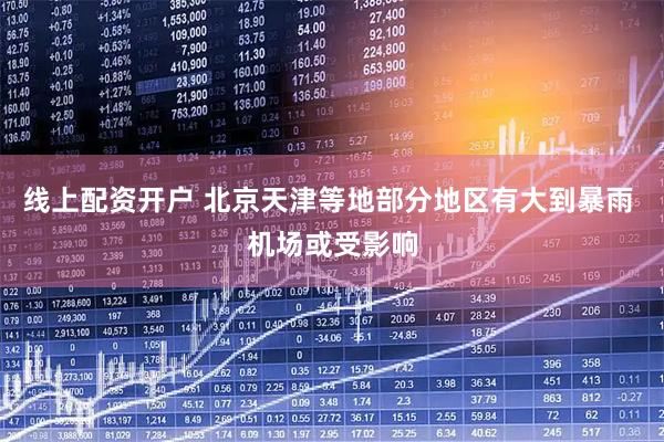 线上配资开户 北京天津等地部分地区有大到暴雨 机场或受影响