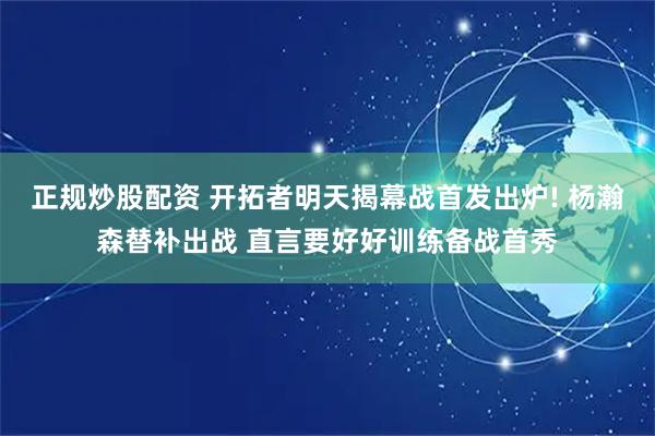 正规炒股配资 开拓者明天揭幕战首发出炉! 杨瀚森替补出战 直言要好好训练备战首秀