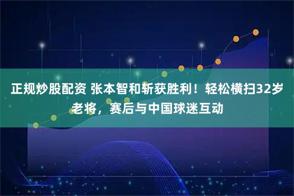 正规炒股配资 张本智和斩获胜利！轻松横扫32岁老将，赛后与中国球迷互动