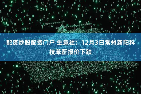 配资炒股配资门户 生意社：12月3日常州新阳科技苯酐报价下跌