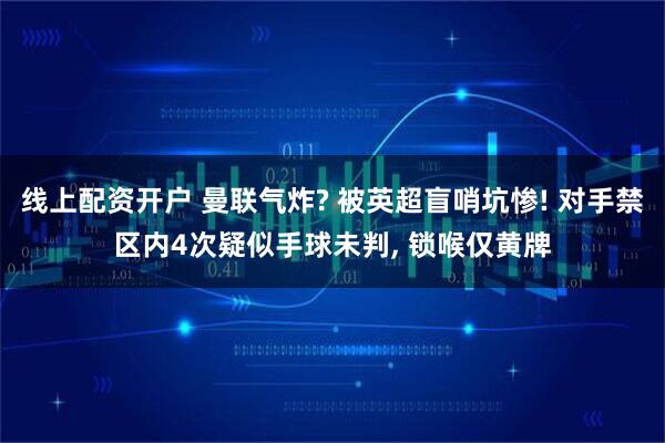 线上配资开户 曼联气炸? 被英超盲哨坑惨! 对手禁区内4次疑似手球未判, 锁喉仅黄牌