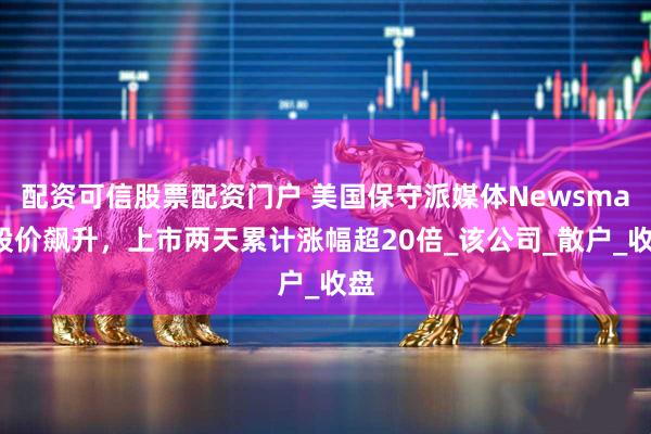 配资可信股票配资门户 美国保守派媒体Newsmax股价飙升，上市两天累计涨幅超20倍_该公司_散户_收盘