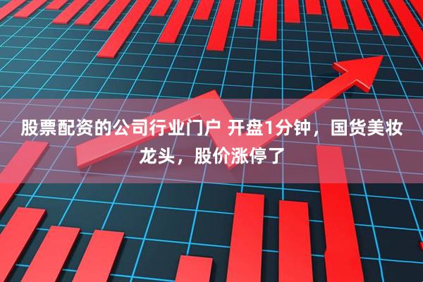 股票配资的公司行业门户 开盘1分钟，国货美妆龙头，股价涨停了