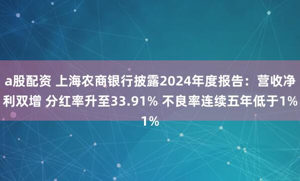 a股配资 上海农商银行披露2024年度报告：营收净利双增 分红率升至33.91% 不良率连续五年低于1%