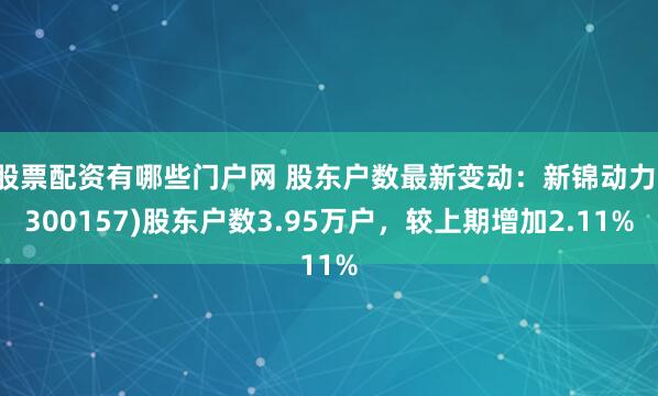 股票配资有哪些门户网 股东户数最新变动：新锦动力(300157)股东户数3.95万户，较上期增加2.11%