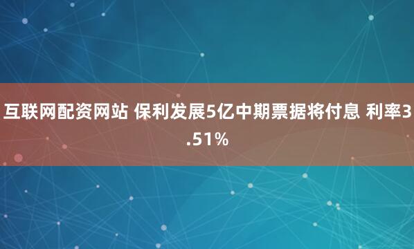 互联网配资网站 保利发展5亿中期票据将付息 利率3.51%