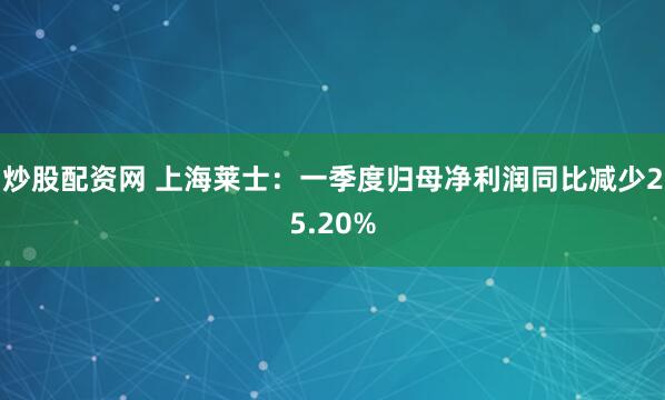 炒股配资网 上海莱士：一季度归母净利润同比减少25.20%