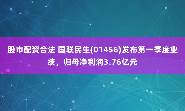 股市配资合法 国联民生(01456)发布第一季度业绩，归母净利润3.76亿元