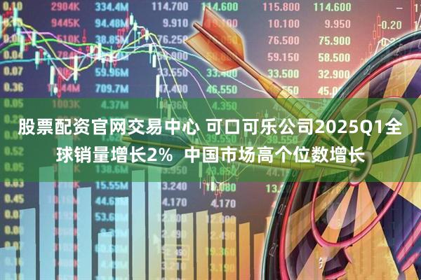 股票配资官网交易中心 可口可乐公司2025Q1全球销量增长2%  中国市场高个位数增长