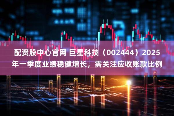 配资股中心官网 巨星科技（002444）2025年一季度业绩稳健增长，需关注应收账款比例