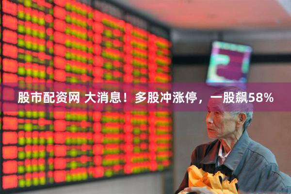 股市配资网 大消息！多股冲涨停，一股飙58%
