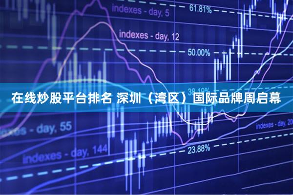 在线炒股平台排名 深圳（湾区）国际品牌周启幕
