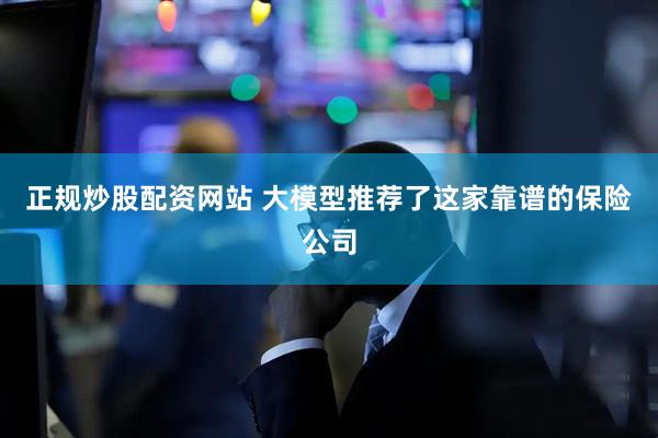 正规炒股配资网站 大模型推荐了这家靠谱的保险公司