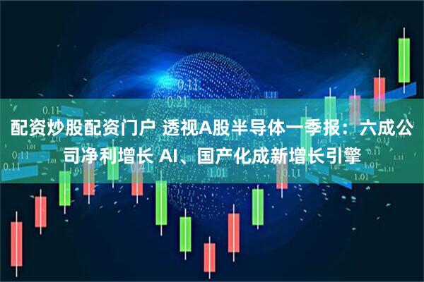 配资炒股配资门户 透视A股半导体一季报：六成公司净利增长 AI、国产化成新增长引擎