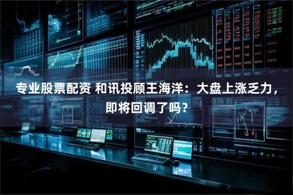 专业股票配资 和讯投顾王海洋：大盘上涨乏力，即将回调了吗？
