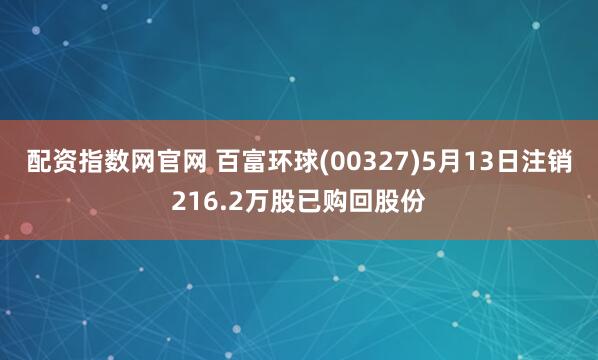 配资指数网官网 百富环球(00327)5月13日注销216.2万股已购回股份