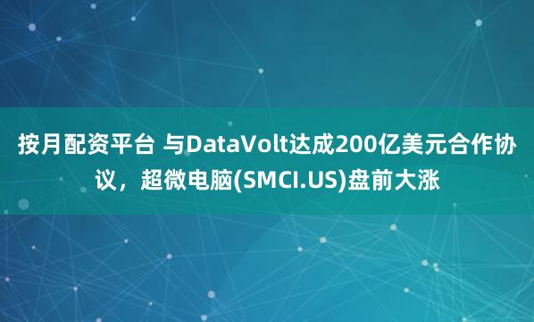按月配资平台 与DataVolt达成200亿美元合作协议，超微电脑(SMCI.US)盘前大涨