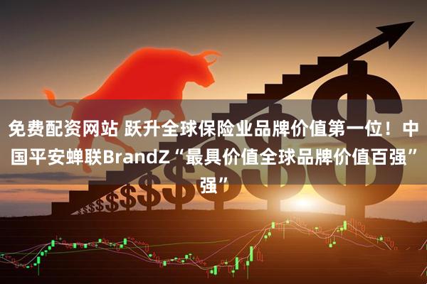 免费配资网站 跃升全球保险业品牌价值第一位！中国平安蝉联BrandZ“最具价值全球品牌价值百强”