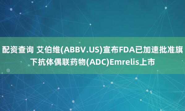 配资查询 艾伯维(ABBV.US)宣布FDA已加速批准旗下抗体偶联药物(ADC)Emrelis上市