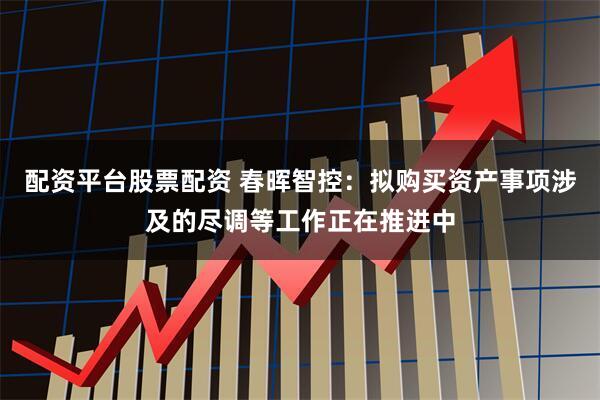 配资平台股票配资 春晖智控：拟购买资产事项涉及的尽调等工作正在推进中