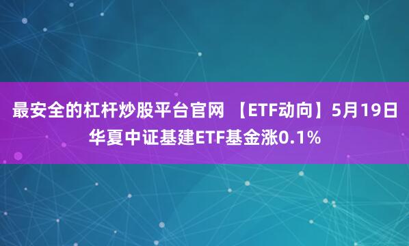 最安全的杠杆炒股平台官网 【ETF动向】5月19日华夏中证基建ETF基金涨0.1%