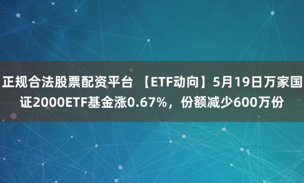 正规合法股票配资平台 【ETF动向】5月19日万家国证2000ETF基金涨0.67%，份额减少600万份