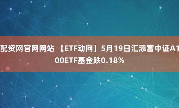 配资网官网网站 【ETF动向】5月19日汇添富中证A100ETF基金跌0.18%