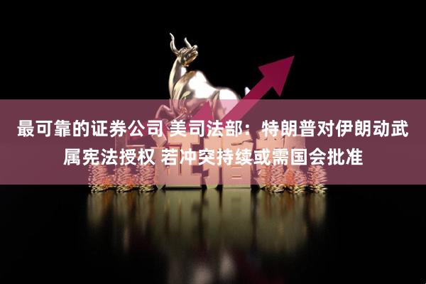 最可靠的证券公司 美司法部：特朗普对伊朗动武属宪法授权 若冲突持续或需国会批准