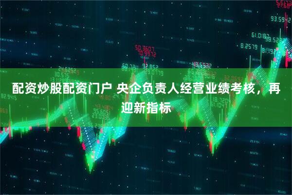 配资炒股配资门户 央企负责人经营业绩考核，再迎新指标