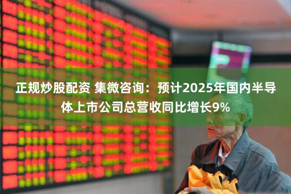 正规炒股配资 集微咨询：预计2025年国内半导体上市公司总营收同比增长9%
