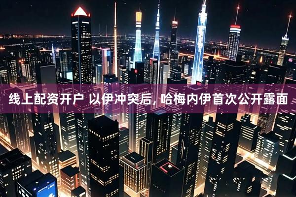 线上配资开户 以伊冲突后, 哈梅内伊首次公开露面