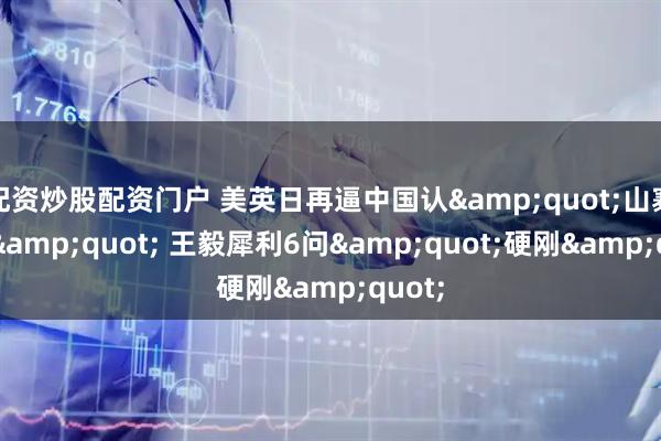 配资炒股配资门户 美英日再逼中国认&quot;山寨仲裁&quot; 王毅犀利6问&quot;硬刚&quot;