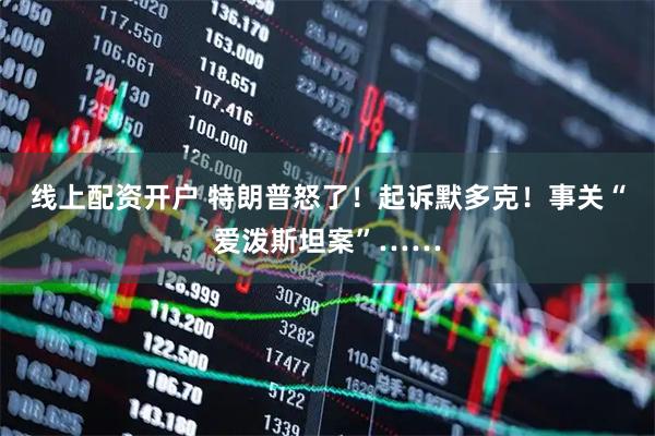 线上配资开户 特朗普怒了！起诉默多克！事关“爱泼斯坦案”……