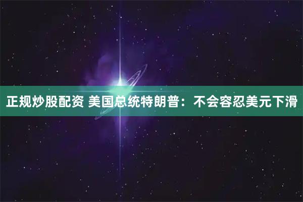正规炒股配资 美国总统特朗普：不会容忍美元下滑
