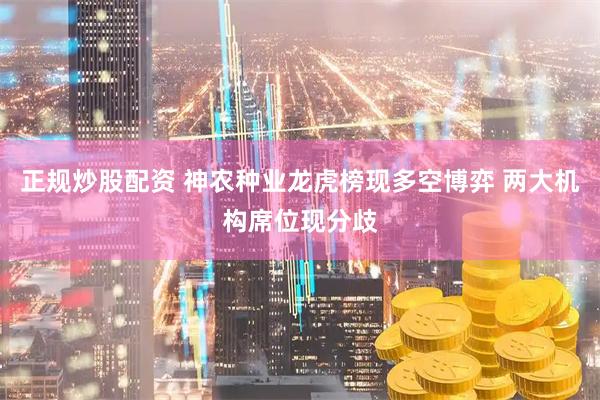 正规炒股配资 神农种业龙虎榜现多空博弈 两大机构席位现分歧