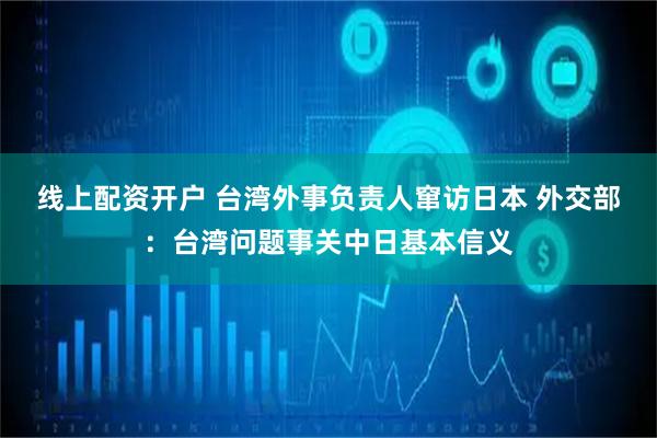 线上配资开户 台湾外事负责人窜访日本 外交部：台湾问题事关中日基本信义