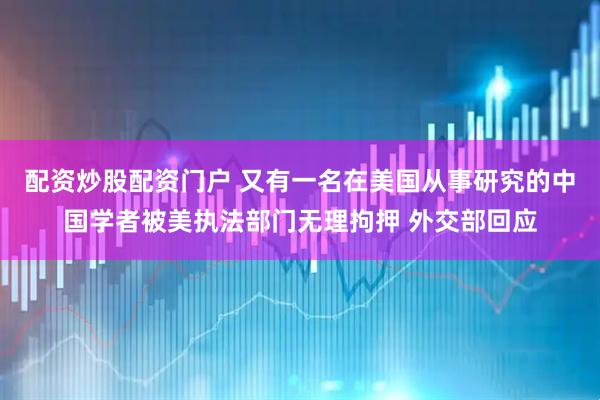 配资炒股配资门户 又有一名在美国从事研究的中国学者被美执法部门无理拘押 外交部回应