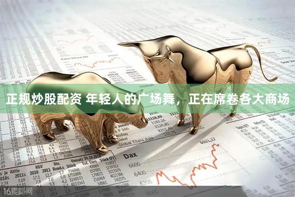 正规炒股配资 年轻人的广场舞，正在席卷各大商场
